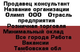 Продавец-консультант › Название организации ­ Олимп, ООО › Отрасль предприятия ­ Розничная торговля › Минимальный оклад ­ 25 000 - Все города Работа » Вакансии   . Тамбовская обл.,Моршанск г.